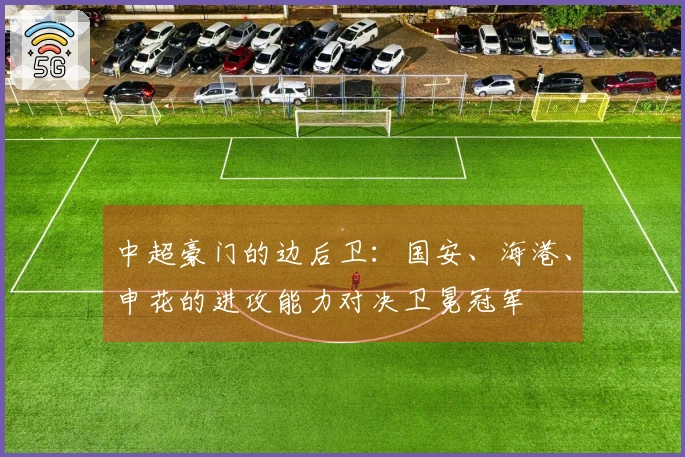 中超豪门的边后卫：国安、海港、申花的进攻能力对决卫冕冠军