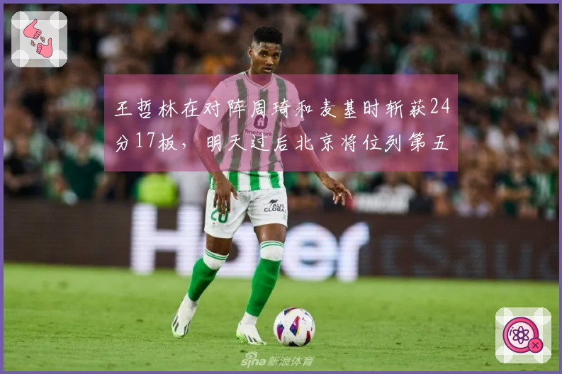 王哲林在对阵周琦和麦基时斩获24分17板，明天过后北京将位列第五