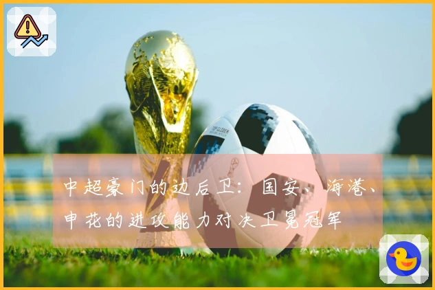 中超豪门的边后卫：国安、海港、申花的进攻能力对决卫冕冠军