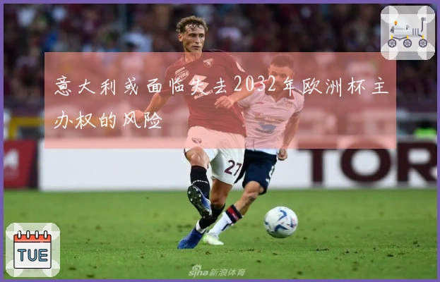 意大利或面临失去2032年欧洲杯主办权的风险
