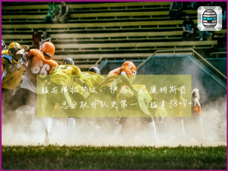 猛龙横扫热火，伊恩·威廉姆斯首季总分跃升队史第一，猛拿38+7+7!