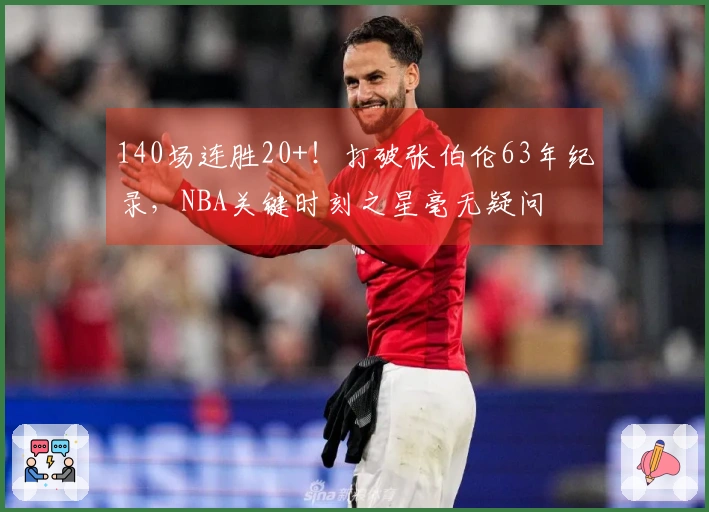 140场连胜20+！打破张伯伦63年纪录，NBA关键时刻之星毫无疑问