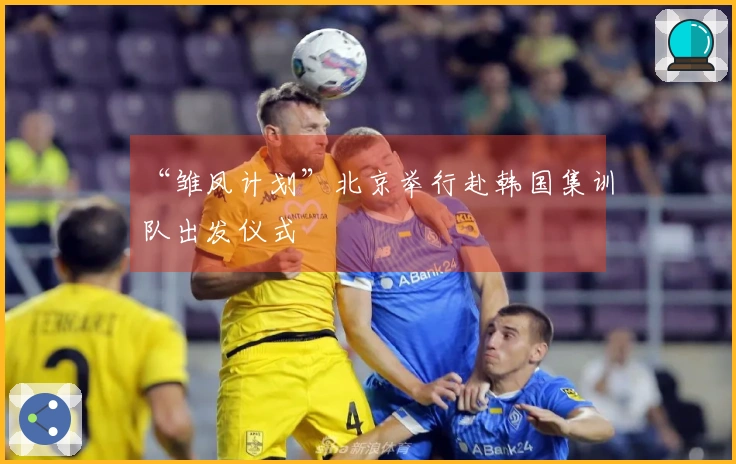 “雏凤计划”北京举行赴韩国集训队出发仪式