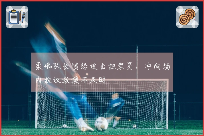 柔佛队长愤怒攻击担架员，冲向场内抗议救援不及时