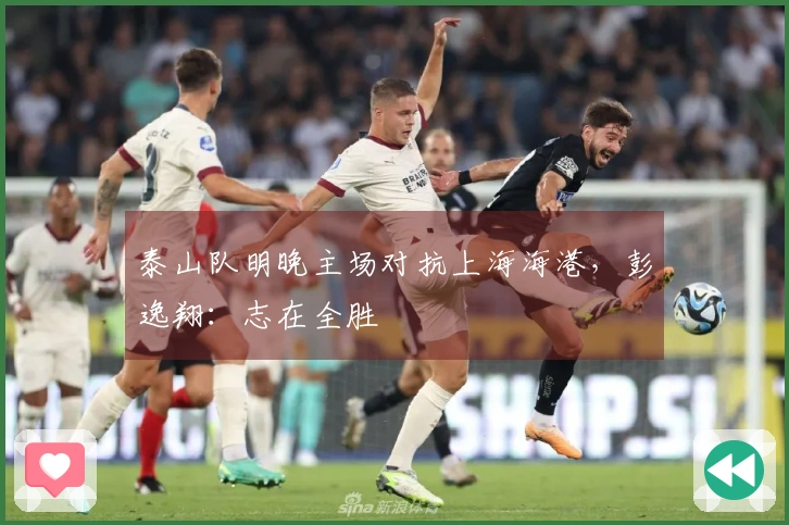 泰山队明晚主场对抗上海海港，彭逸翔：志在全胜