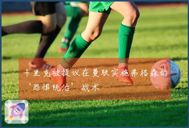 卡里克被提议在曼联实施弗格森的‘恐惧统治’战术