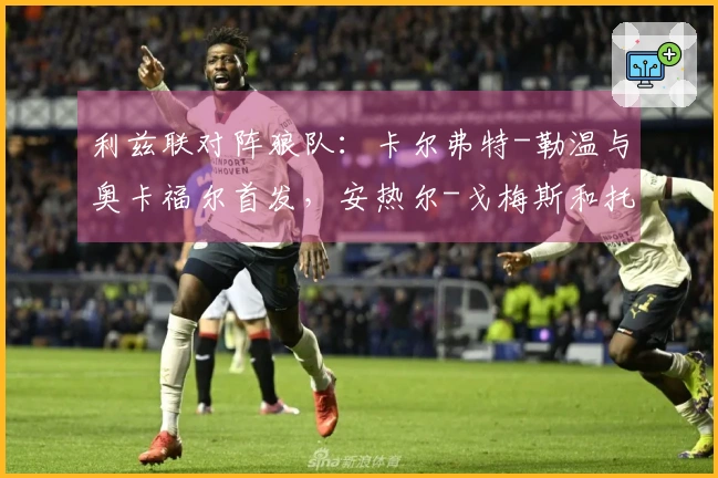 利兹联对阵狼队：卡尔弗特-勒温与奥卡福尔首发，安热尔-戈梅斯和托蒂-戈麦斯参赛