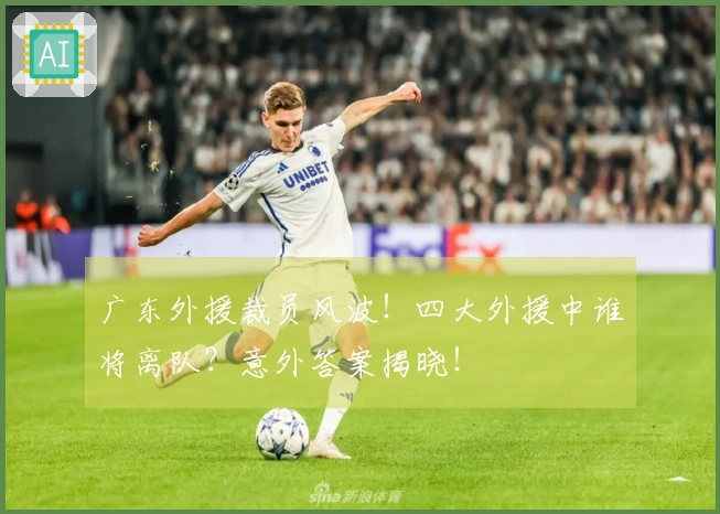 广东外援裁员风波！四大外援中谁将离队？意外答案揭晓！