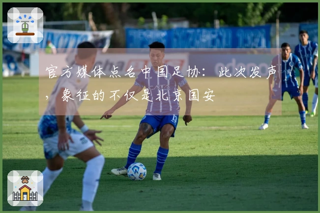 官方媒体点名中国足协：此次发声，象征的不仅是北京国安