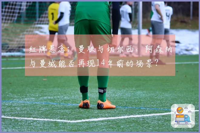 红牌悬念：曼联与切尔西，阿森纳与曼城能否再现14年前的场景？