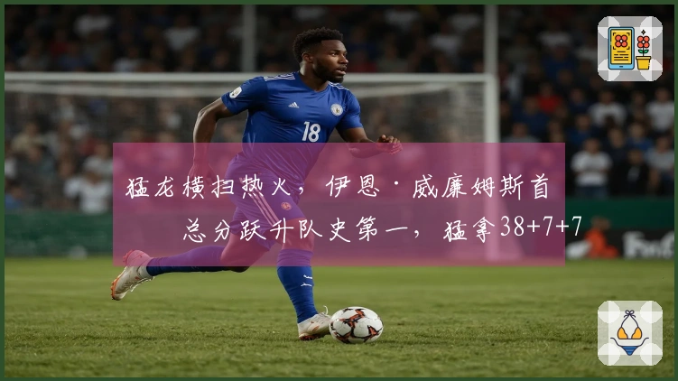 猛龙横扫热火，伊恩·威廉姆斯首季总分跃升队史第一，猛拿38+7+7!